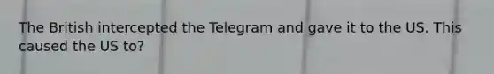 The British intercepted the Telegram and gave it to the US. This caused the US to?