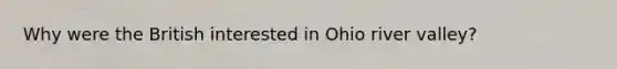 Why were the British interested in Ohio river valley?