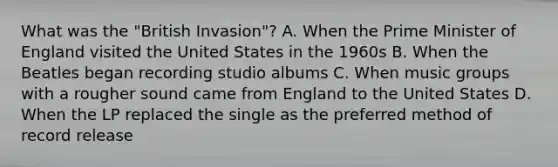 What was the "British Invasion"? A. When the Prime Minister of England visited the United States in the 1960s B. When the Beatles began recording studio albums C. When music groups with a rougher sound came from England to the United States D. When the LP replaced the single as the preferred method of record release