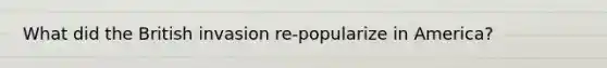 What did the British invasion re-popularize in America?
