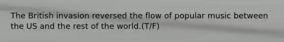 The British invasion reversed the flow of popular music between the US and the rest of the world.(T/F)