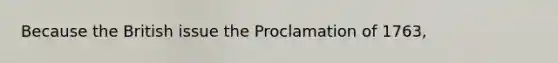 Because the British issue the Proclamation of 1763,