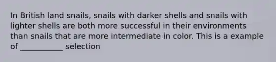 In British land snails, snails with darker shells and snails with lighter shells are both more successful in their environments than snails that are more intermediate in color. This is a example of ___________ selection