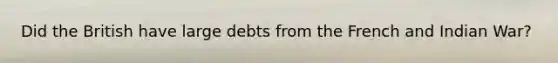 Did the British have large debts from the French and Indian War?