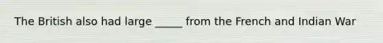 The British also had large _____ from the French and Indian War