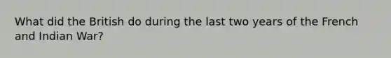 What did the British do during the last two years of the French and Indian War?