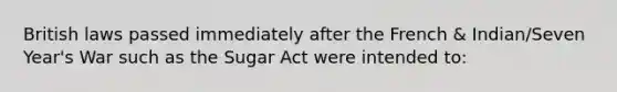 British laws passed immediately after the French & Indian/Seven Year's War such as the Sugar Act were intended to: