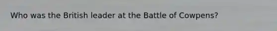 Who was the British leader at the Battle of Cowpens?