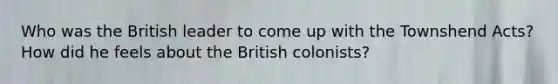 Who was the British leader to come up with the Townshend Acts? How did he feels about the British colonists?