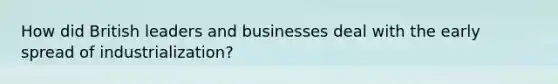 How did British leaders and businesses deal with the early spread of industrialization?