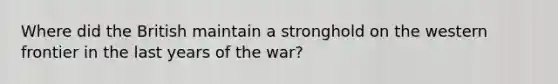 Where did the British maintain a stronghold on the western frontier in the last years of the war?