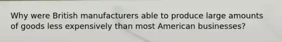 Why were British manufacturers able to produce large amounts of goods less expensively than most American businesses?