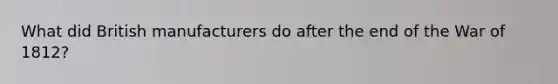 What did British manufacturers do after the end of the War of 1812?