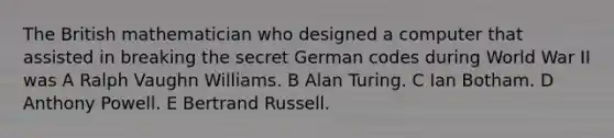 The British mathematician who designed a computer that assisted in breaking the secret German codes during World War II was A Ralph Vaughn Williams. B Alan Turing. C Ian Botham. D Anthony Powell. E Bertrand Russell.