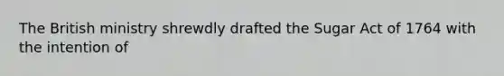 The British ministry shrewdly drafted the Sugar Act of 1764 with the intention of