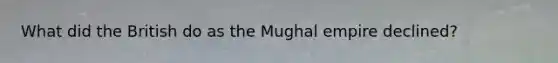 What did the British do as the Mughal empire declined?