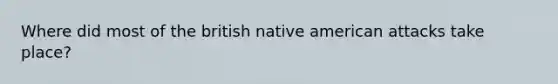 Where did most of the british native american attacks take place?