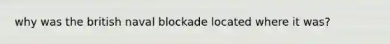 why was the british naval blockade located where it was?