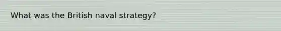 What was the British naval strategy?