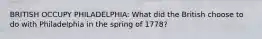 BRITISH OCCUPY PHILADELPHIA: What did the British choose to do with Philadelphia in the spring of 1778?