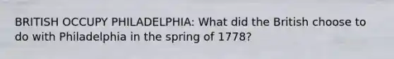 BRITISH OCCUPY PHILADELPHIA: What did the British choose to do with Philadelphia in the spring of 1778?