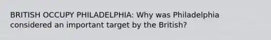 BRITISH OCCUPY PHILADELPHIA: Why was Philadelphia considered an important target by the British?