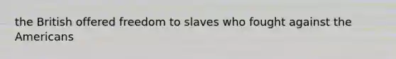 the British offered freedom to slaves who fought against the Americans