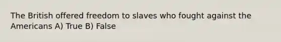 The British offered freedom to slaves who fought against the Americans A) True B) False