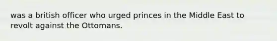 was a british officer who urged princes in the Middle East to revolt against the Ottomans.