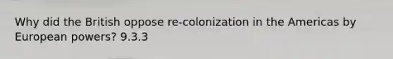 Why did the British oppose re-colonization in the Americas by European powers? 9.3.3