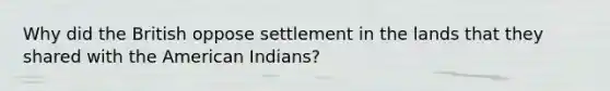 Why did the British oppose settlement in the lands that they shared with the American Indians?