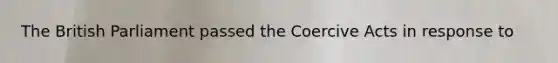 The British Parliament passed the Coercive Acts in response to