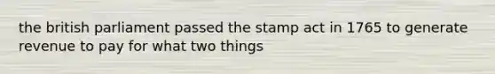 the british parliament passed the stamp act in 1765 to generate revenue to pay for what two things