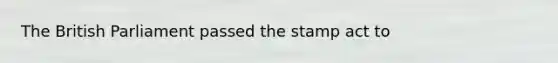 The British Parliament passed the stamp act to