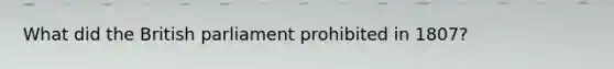 What did the British parliament prohibited in 1807?