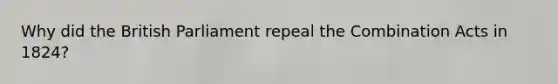 Why did the British Parliament repeal the Combination Acts in 1824?