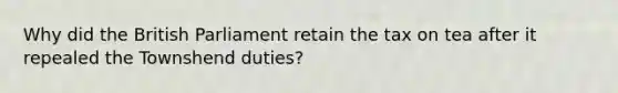 Why did the British Parliament retain the tax on tea after it repealed the Townshend duties?