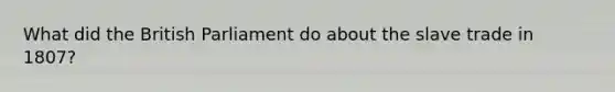 What did the British Parliament do about the slave trade in 1807?