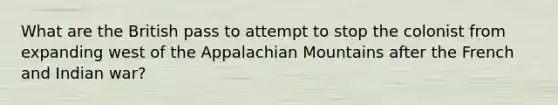 What are the British pass to attempt to stop the colonist from expanding west of the Appalachian Mountains after the French and Indian war?