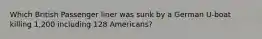 Which British Passenger liner was sunk by a German U-boat killing 1,200 including 128 Americans?