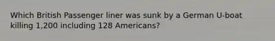 Which British Passenger liner was sunk by a German U-boat killing 1,200 including 128 Americans?