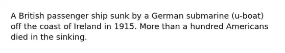 A British passenger ship sunk by a German submarine (u-boat) off the coast of Ireland in 1915. More than a hundred Americans died in the sinking.