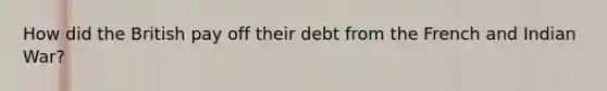 How did the British pay off their debt from the French and Indian War?