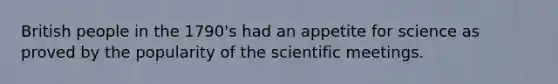 British people in the 1790's had an appetite for science as proved by the popularity of the scientific meetings.