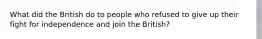 What did the British do to people who refused to give up their fight for independence and join the British?