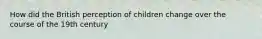 How did the British perception of children change over the course of the 19th century