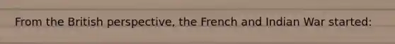 From the British perspective, the French and Indian War started: