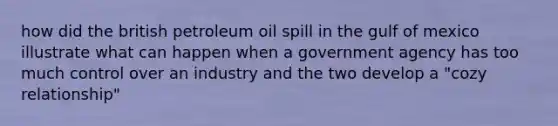 how did the british petroleum oil spill in the gulf of mexico illustrate what can happen when a government agency has too much control over an industry and the two develop a "cozy relationship"