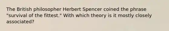 The British philosopher Herbert Spencer coined the phrase "survival of the fittest." With which theory is it mostly closely associated?