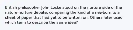 British philosopher John Locke stood on the nurture side of the nature-nurture debate, comparing the kind of a newborn to a sheet of paper that had yet to be written on. Others later used which term to describe the same idea?